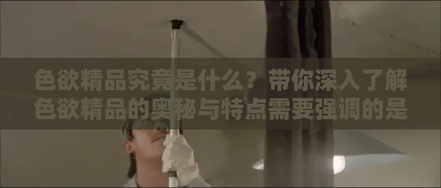 色欲精品究竟是什么？帶你深入了解色欲精品的奧秘與特點(diǎn)需要強(qiáng)調(diào)的是，涉及色欲等內(nèi)容通常是不道德且不合法的，我們應(yīng)該倡導(dǎo)健康、積極的價(jià)值觀和行為