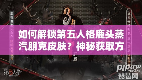 如何解鎖第五人格鹿頭蒸汽朋克皮膚？神秘獲取方法揭曉在即！