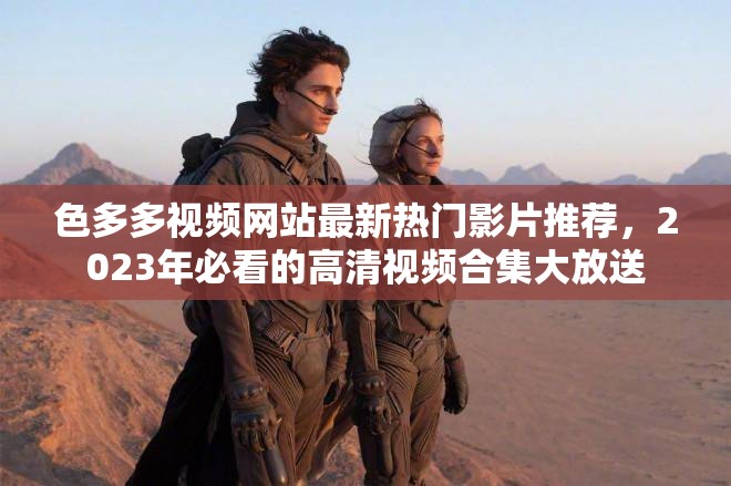 色多多視頻網(wǎng)站最新熱門影片推薦，2023年必看的高清視頻合集大放送