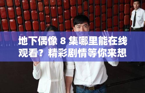 地下偶像 8 集哪里能在線觀看？精彩劇情等你來(lái)想在線觀看地下偶像第 8 集？快來(lái)這里找答案地下偶像 8 集在線觀看，你還在為找不到資源而煩惱嗎？