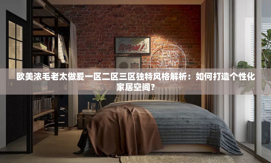 歐美濃毛老太做爰一區(qū)二區(qū)三區(qū)獨(dú)特風(fēng)格解析：如何打造個性化家居空間？