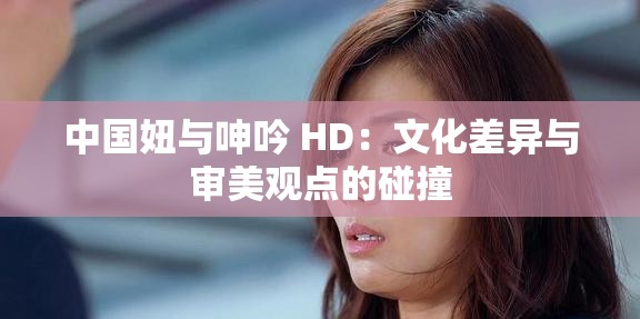 中國(guó)妞與呻吟 HD：文化差異與審美觀點(diǎn)的碰撞