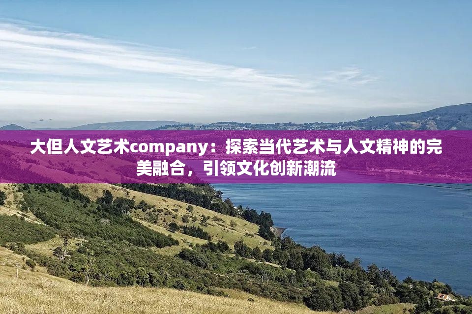 大但人文藝術(shù)company：探索當(dāng)代藝術(shù)與人文精神的完美融合，引領(lǐng)文化創(chuàng)新潮流