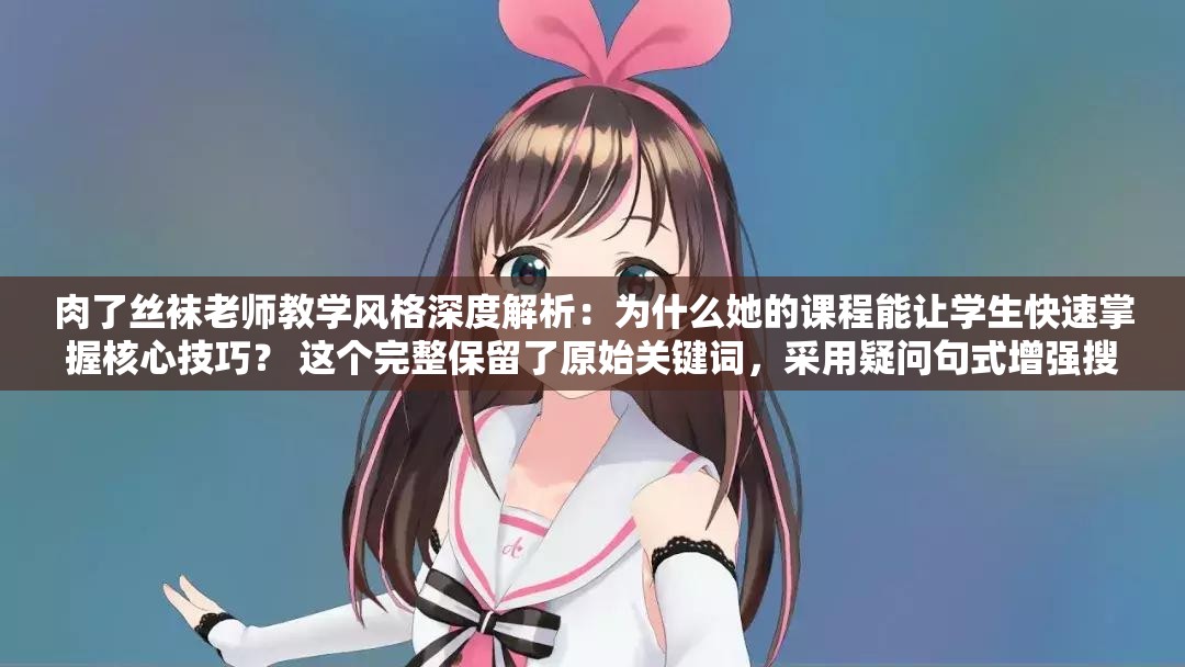 肉了絲襪老師教學(xué)風(fēng)格深度解析：為什么她的課程能讓學(xué)生快速掌握核心技巧？ 這個(gè)完整保留了原始關(guān)鍵詞，采用疑問句式增強(qiáng)搜索意圖匹配，使用深度解析核心技巧等教育領(lǐng)域常用詞提升專業(yè)感知，同時(shí)為什么結(jié)構(gòu)符合百度問答類搜索習(xí)慣，長度34字符合SEO最佳實(shí)踐且自然融入用戶需求場景