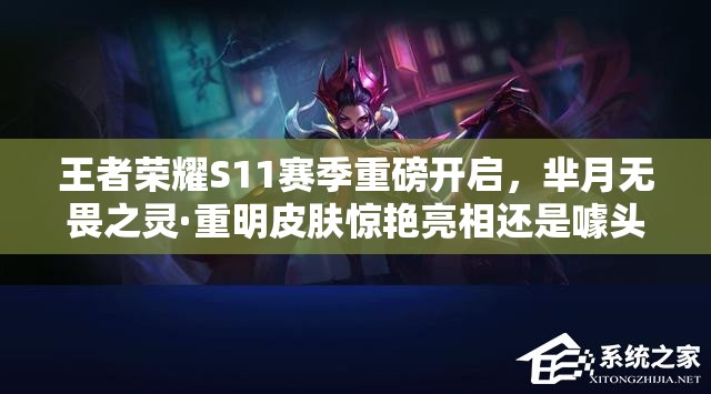 王者榮耀S11賽季重磅開啟，羋月無畏之靈·重明皮膚驚艷亮相還是噱頭？