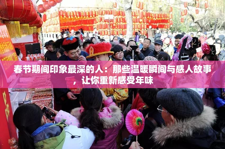 春節(jié)期間印象最深的人：那些溫暖瞬間與感人故事，讓你重新感受年味