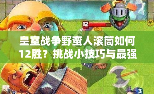 皇室戰(zhàn)爭野蠻人滾筒如何12勝？挑戰(zhàn)小技巧與最強(qiáng)滾筒卡組揭秘！