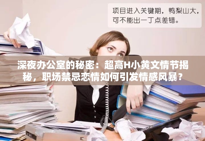 深夜辦公室的秘密：超高H小黃文情節(jié)揭秘，職場(chǎng)禁忌戀情如何引發(fā)情感風(fēng)暴？