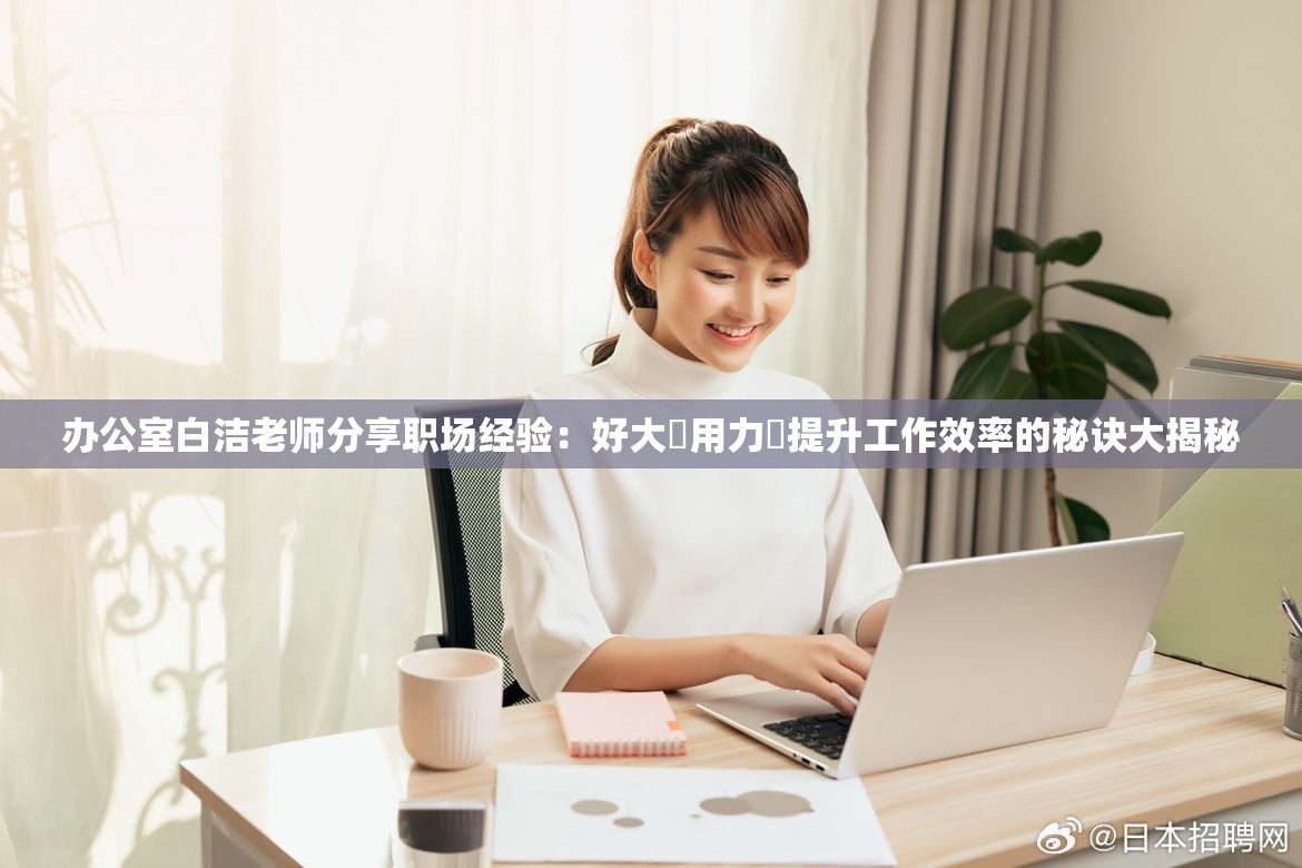 辦公室白潔老師分享職場(chǎng)經(jīng)驗(yàn)：好大?用力?提升工作效率的秘訣大揭秘