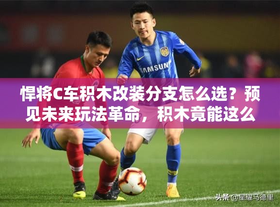 悍將C車(chē)積木改裝分支怎么選？預(yù)見(jiàn)未來(lái)玩法革命，積木竟能這么強(qiáng)？