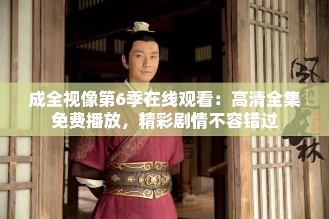 成全視像第6季在線(xiàn)觀(guān)看：高清全集免費(fèi)播放，精彩劇情不容錯(cuò)過(guò)