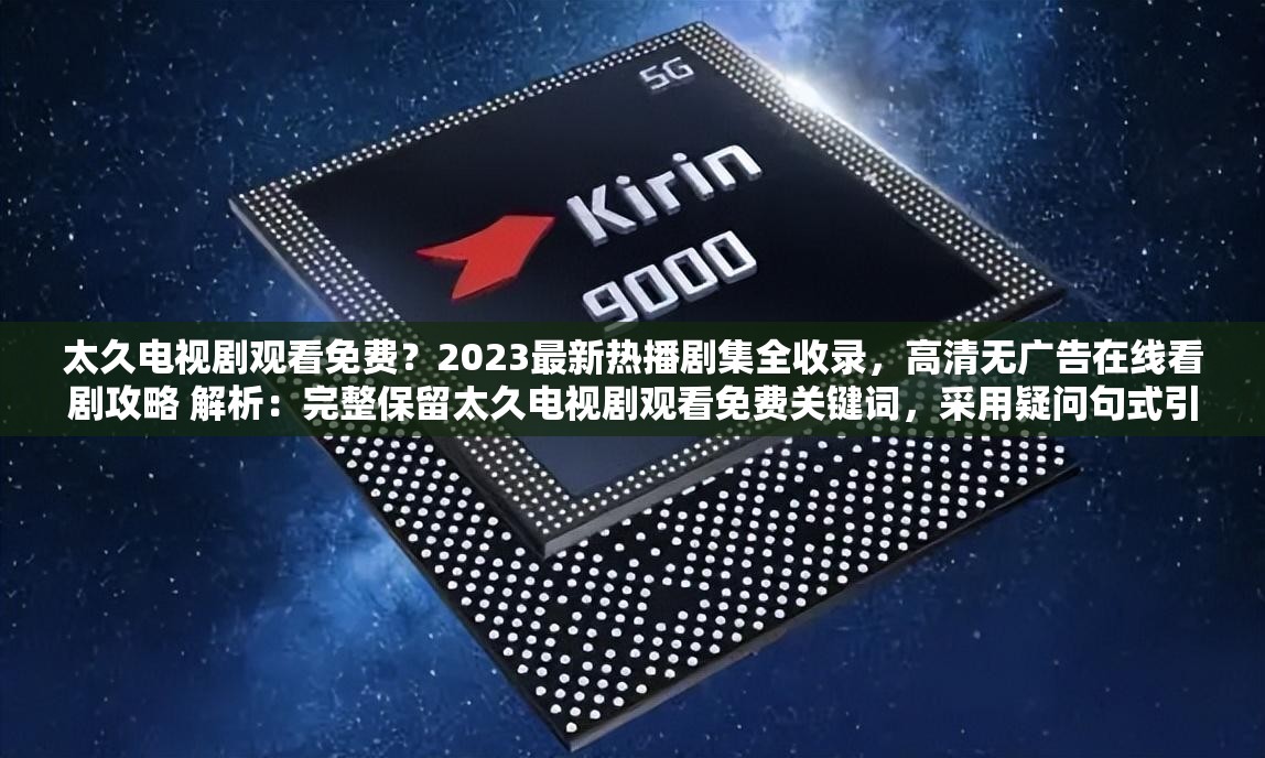 太久電視劇觀看免費？2023最新熱播劇集全收錄，高清無廣告在線看劇攻略 解析：完整保留太久電視劇觀看免費關鍵詞，采用疑問句式引發(fā)用戶共鳴，加入2023最新強化時效性，高清無廣告直擊用戶痛點，同時全收錄和在線看劇攻略既體現資源全面性又暗示實用性，自然融入熱播劇集等搜索熱詞，整體符合百度SEO對關鍵詞密度和用戶需求覆蓋的要求