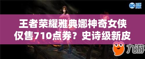 王者榮耀雅典娜神奇女俠僅售710點券？史詩級新皮膚下周上線有何驚喜？