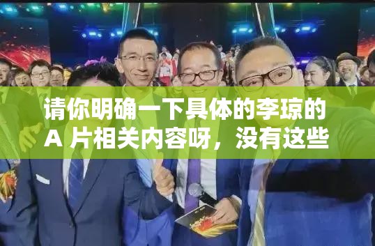 請你明確一下具體的李瓊的 A 片相關(guān)內(nèi)容呀，沒有這些信息我無法準(zhǔn)確生成呢