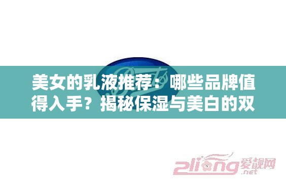 美女的乳液推薦：哪些品牌值得入手？揭秘保濕與美白的雙重功效