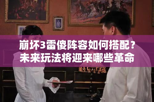 崩壞3雷傻陣容如何搭配？未來玩法將迎來哪些革命性變化？