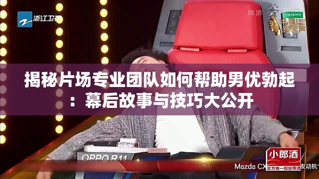 揭秘片場專業(yè)團(tuán)隊如何幫助男優(yōu)勃起：幕后故事與技巧大公開
