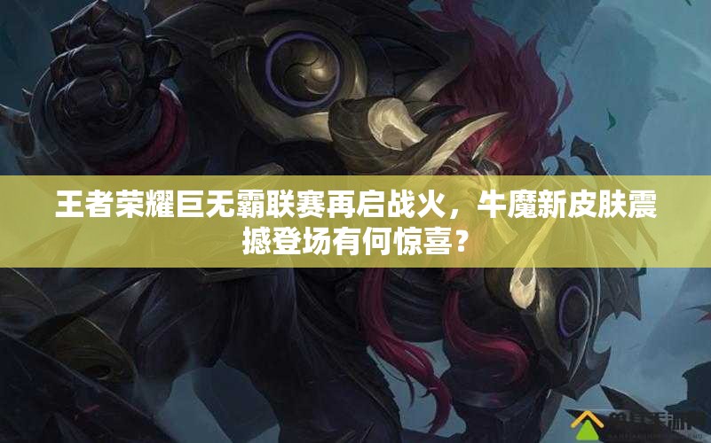 王者榮耀巨無霸聯(lián)賽再啟戰(zhàn)火，牛魔新皮膚震撼登場有何驚喜？
