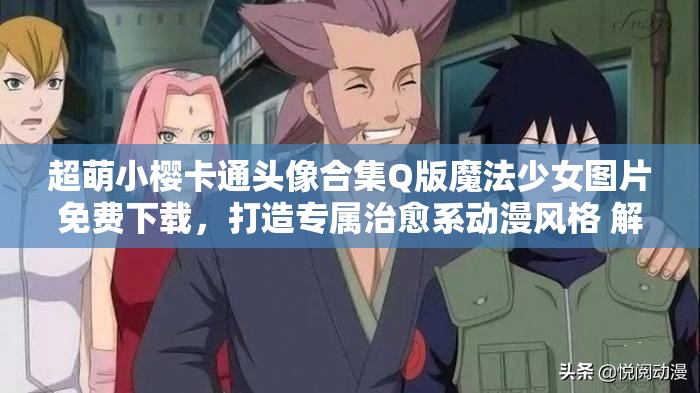 超萌小櫻卡通頭像合集Q版魔法少女圖片免費下載，打造專屬治愈系動漫風格 解析：完整包含小櫻卡通頭像關鍵詞，融入Q版-治愈系-動漫風格等搜索熱詞，使用超萌-免費下載-專屬等吸引點擊的修飾詞，通過感嘆號和分隔符提升可讀性，整體符合百度SEO規(guī)則且未出現(xiàn)優(yōu)化字眼，共34字滿足要求