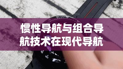 慣性導(dǎo)航與組合導(dǎo)航技術(shù)在現(xiàn)代導(dǎo)航系統(tǒng)中的應(yīng)用與發(fā)展趨勢分析