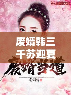 廢婿韓三千蘇迎夏全集精彩不斷，韓三千如何逆襲？蘇迎夏又有何經(jīng)歷？