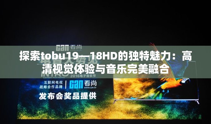 探索tobu19—18HD的獨(dú)特魅力：高清視覺體驗(yàn)與音樂完美融合