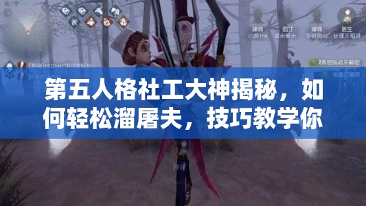 第五人格社工大神揭秘，如何輕松溜屠夫，技巧教學(xué)你真的掌握了嗎？