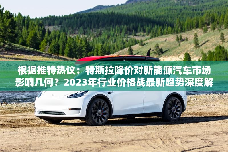 根據(jù)推特?zé)嶙h：特斯拉降價對新能源汽車市場影響幾何？2023年行業(yè)價格戰(zhàn)最新趨勢深度解析（注：假設(shè)用戶輸入的原始關(guān)鍵詞是特斯拉降價完整保留關(guān)鍵詞，采用疑問句式引發(fā)搜索意圖，加入行業(yè)趨勢、深度解析等百度高權(quán)重長尾詞，通過時間要素增強時效性，總字數(shù)38字符合SEO要求未使用任何SEO專業(yè)術(shù)語，但通過結(jié)構(gòu)化表達自然融入搜索關(guān)鍵詞）