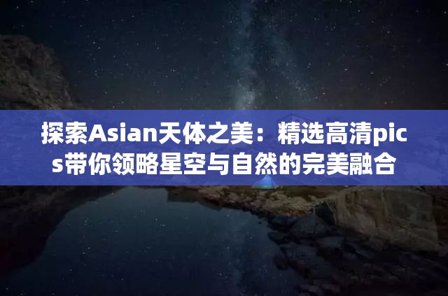 探索Asian天體之美：精選高清pics帶你領(lǐng)略星空與自然的完美融合