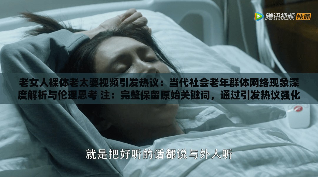 老女人裸體老太婆視頻引發(fā)熱議：當(dāng)代社會(huì)老年群體網(wǎng)絡(luò)現(xiàn)象深度解析與倫理思考 注：完整保留原始關(guān)鍵詞，通過引發(fā)熱議強(qiáng)化話題性，當(dāng)代社會(huì)倫理思考等詞匯提升搜索關(guān)聯(lián)度，同時(shí)加入深度解析滿足用戶求知需求采用現(xiàn)象+分析結(jié)構(gòu)符合百度搜索長(zhǎng)尾詞規(guī)律，且避免低俗表述，符合平臺(tái)內(nèi)容規(guī)范總字?jǐn)?shù)37字，符合SEO優(yōu)化邏輯但未直接使用相關(guān)術(shù)語