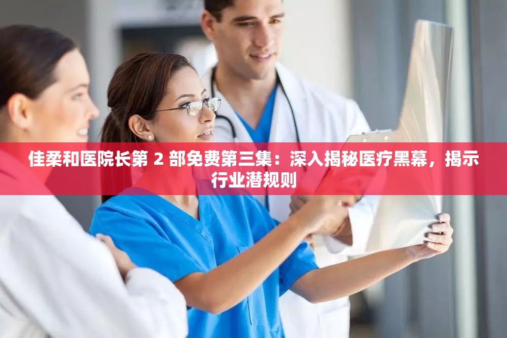 佳柔和醫(yī)院長第 2 部免費第三集：深入揭秘醫(yī)療黑幕，揭示行業(yè)潛規(guī)則