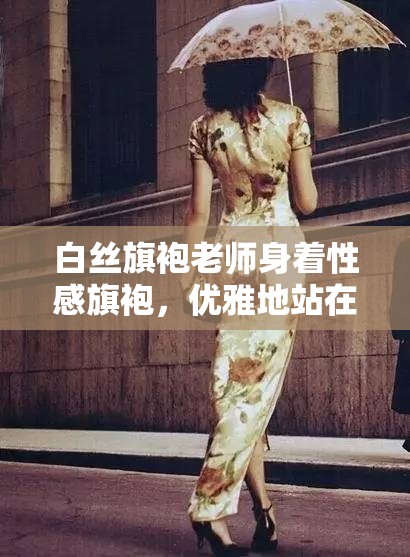 白絲旗袍老師身著性感旗袍，優(yōu)雅地站在那里，她輕輕地撐開雙腿，露出修長的美腿，讓人不禁想起那美麗的風(fēng)景你是否想過，當(dāng)你面對這樣的場景時，會有怎樣的感受？