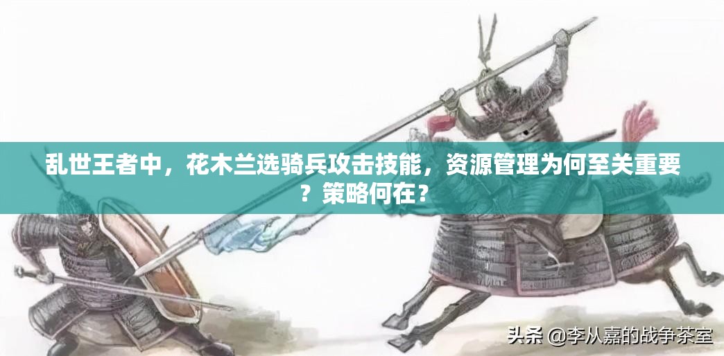 亂世王者中，花木蘭選騎兵攻擊技能，資源管理為何至關(guān)重要？策略何在？