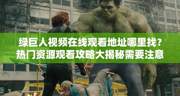 綠巨人視頻在線觀看地址哪里找？熱門資源觀看攻略大揭秘需要注意的是，未經(jīng)授權(quán)的在線觀看可能涉及侵權(quán)行為，建議通過合法途徑觀看影視作品