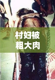 村婦被粗大肉楱征服的真實(shí)經(jīng)歷：鄉(xiāng)村生活背后的驚人故事揭秘