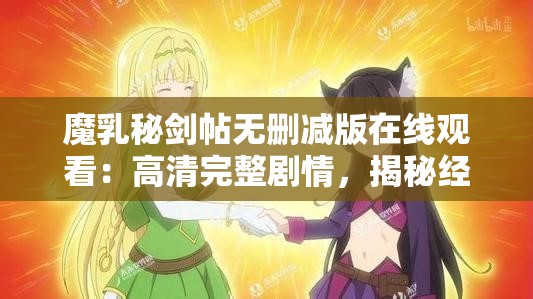 魔乳秘劍帖無刪減版在線觀看：高清完整劇情，揭秘經(jīng)典動漫的未刪減精彩片段