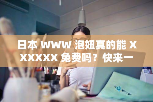 日本 WWW 泡妞真的能 XXXXXX 兔費(fèi)嗎？快來一探究竟，了解真相需要注意的是，利用不恰當(dāng)或不道德的內(nèi)容來吸引關(guān)注是不可取的，我們應(yīng)該倡導(dǎo)積極健康的價(jià)值觀和行為