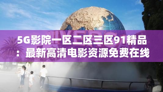 5G影院一區(qū)二區(qū)三區(qū)91精品：最新高清電影資源免費(fèi)在線觀看與下載指南