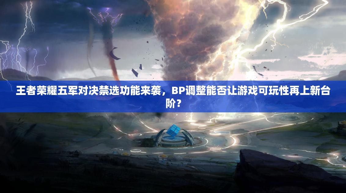 王者榮耀五軍對決禁選功能來襲，BP調(diào)整能否讓游戲可玩性再上新臺階？