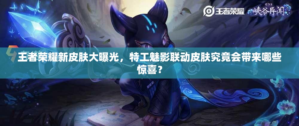 王者榮耀新皮膚大曝光，特工魅影聯(lián)動(dòng)皮膚究竟會(huì)帶來哪些驚喜？