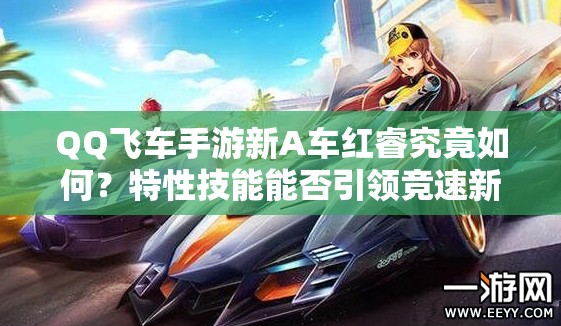 QQ飛車手游新A車紅睿究竟如何？特性技能能否引領競速新潮流？