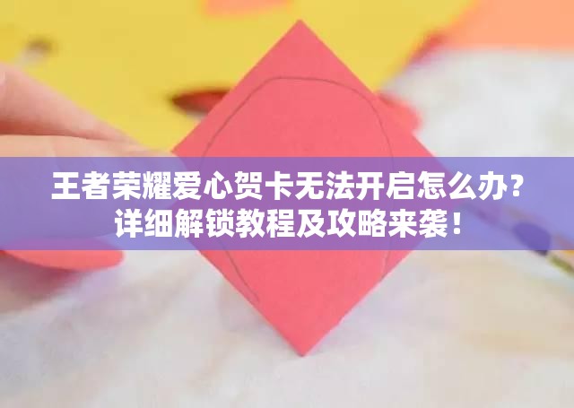 王者榮耀愛(ài)心賀卡無(wú)法開(kāi)啟怎么辦？詳細(xì)解鎖教程及攻略來(lái)襲！