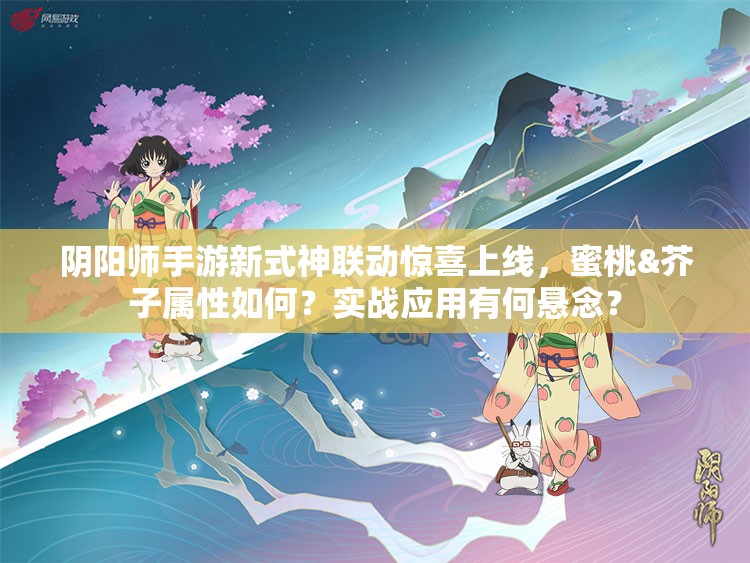 陰陽師手游新式神聯(lián)動驚喜上線，蜜桃&芥子屬性如何？實戰(zhàn)應(yīng)用有何懸念？