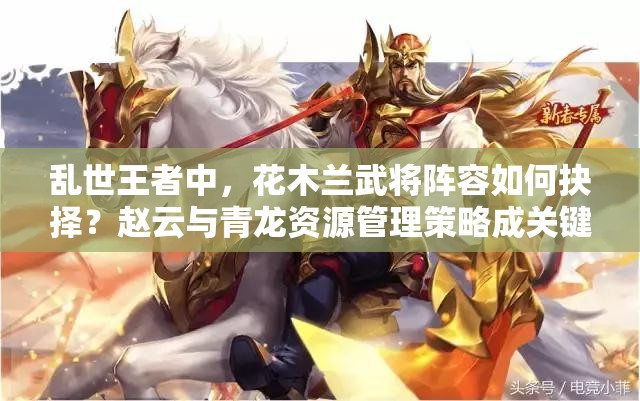 亂世王者中，花木蘭武將陣容如何抉擇？趙云與青龍資源管理策略成關(guān)鍵？