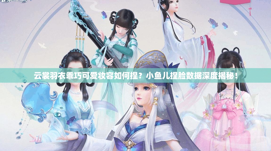 云裳羽衣乖巧可愛妝容如何捏？小魚兒捏臉數(shù)據(jù)深度揭秘！