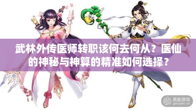 武林外傳醫(yī)師轉(zhuǎn)職該何去何從？醫(yī)仙的神秘與神算的精準(zhǔn)如何選擇？