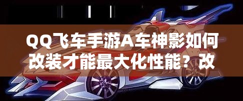 QQ飛車手游A車神影如何改裝才能最大化性能？改裝攻略揭秘！