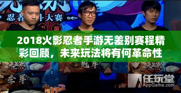 2018火影忍者手游無差別賽程精彩回顧，未來玩法將有何革命性突破？