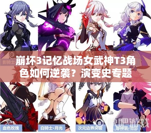 崩壞3記憶戰(zhàn)場女武神T3角色如何逆襲？演變史專題揭秘懸念