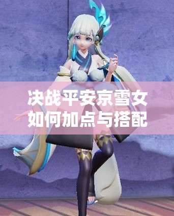 決戰(zhàn)平安京雪女如何加點與搭配陰陽術(shù)？最強攻略來襲！